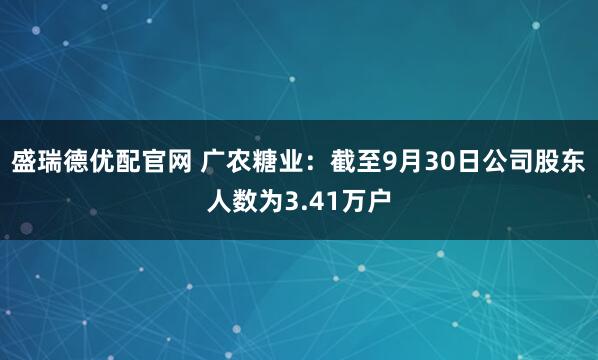 盛瑞德优配官网 广农糖业：截至9月30日公司股东人数为3.41万户