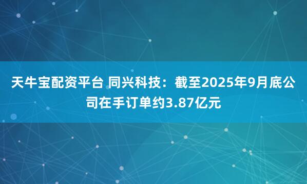 天牛宝配资平台 同兴科技：截至2025年9月底公司在手订单约3.87亿元