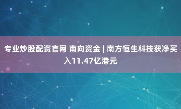 专业炒股配资官网 南向资金 | 南方恒生科技获净买入11.47亿港元