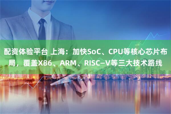 配资体验平台 上海：加快SoC、CPU等核心芯片布局，覆盖X86、ARM、RISC—V等三大技术路线