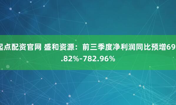 起点配资官网 盛和资源：前三季度净利润同比预增696.82%-782.96%