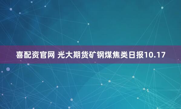 喜配资官网 光大期货矿钢煤焦类日报10.17