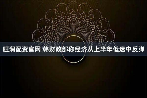 旺润配资官网 韩财政部称经济从上半年低迷中反弹