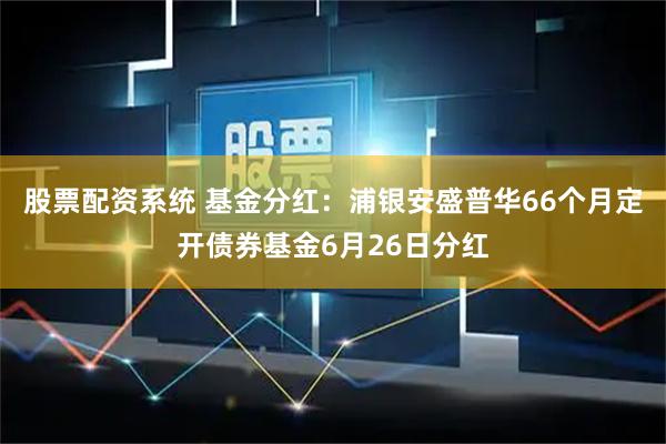 股票配资系统 基金分红：浦银安盛普华66个月定开债券基金6月26日分红