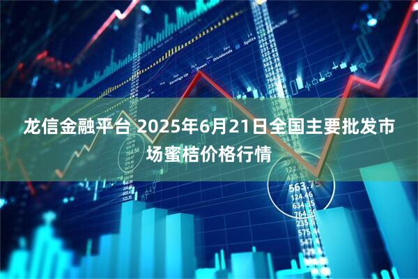 龙信金融平台 2025年6月21日全国主要批发市场蜜桔价格行情
