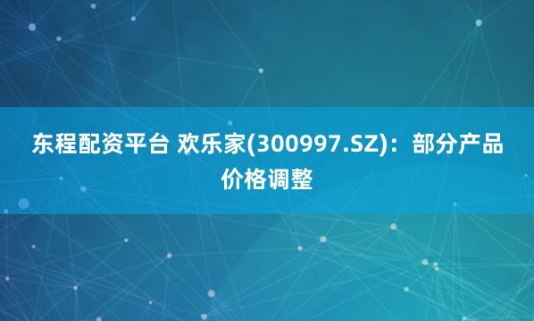 东程配资平台 欢乐家(300997.SZ)：部分产品价格调整