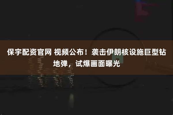 保宇配资官网 视频公布！袭击伊朗核设施巨型钻地弹，试爆画面曝光