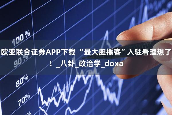欧亚联合证券APP下载 “最大胆播客”入驻看理想了!_八卦_政治学_doxa