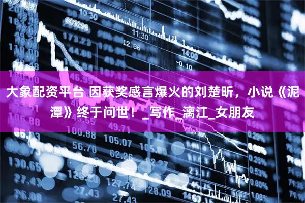 大象配资平台 因获奖感言爆火的刘楚昕，小说《泥潭》终于问世！_写作_漓江_女朋友