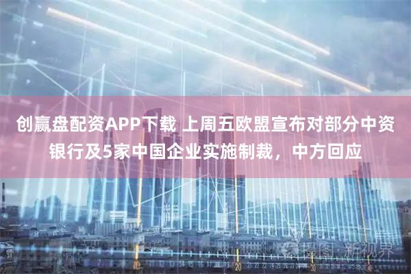 创赢盘配资APP下载 上周五欧盟宣布对部分中资银行及5家中国企业实施制裁,中方回应