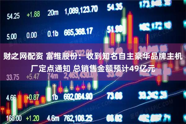 财之网配资 富维股份：收到知名自主豪华品牌主机厂定点通知 总销售金额预计49亿元