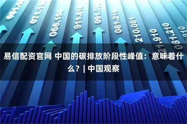 易信配资官网 中国的碳排放阶段性峰值：意味着什么？| 中国观察