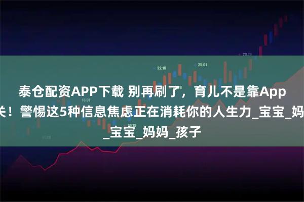 泰仓配资APP下载 别再刷了，育儿不是靠App打怪通关！警惕这5种信息焦虑正在消耗你的人生力_宝宝_妈妈_孩子