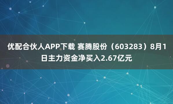 优配合伙人APP下载 赛腾股份（603283）8月1日主力资金净买入2.67亿元