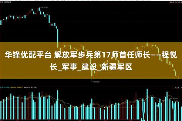 华锋优配平台 解放军步兵第17师首任师长——程悦长_军事_建设_新疆军区
