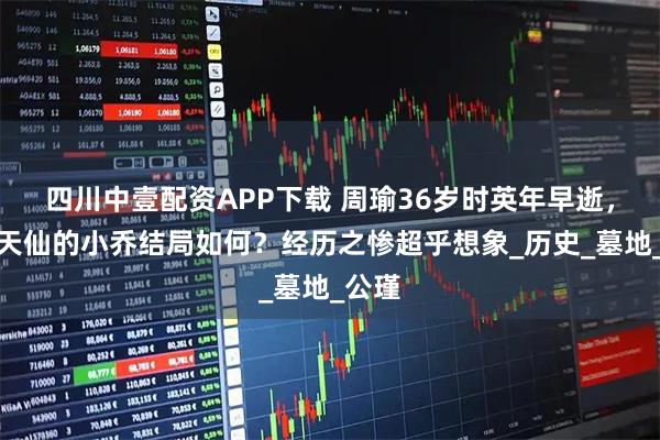四川中壹配资APP下载 周瑜36岁时英年早逝，美若天仙的小乔结局如何？经历之惨超乎想象_历史_墓地_公瑾