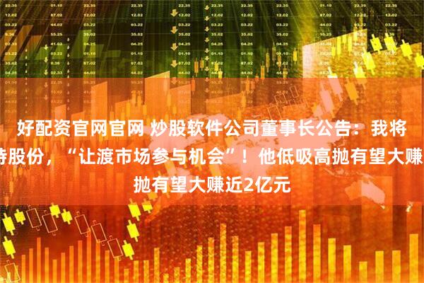 好配资官网官网 炒股软件公司董事长公告：我将适度减持股份，“让渡市场参与机会”！他低吸高抛有望大赚近2亿元