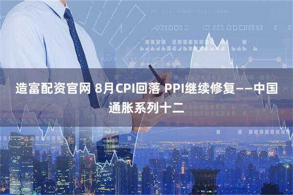 造富配资官网 8月CPI回落 PPI继续修复——中国通胀系列十二