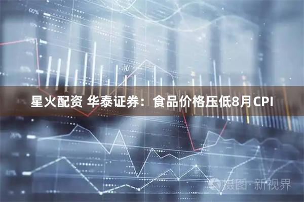 星火配资 华泰证券：食品价格压低8月CPI