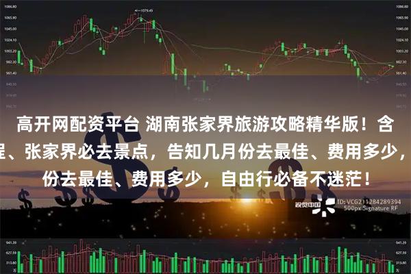 高开网配资平台 湖南张家界旅游攻略精华版！含张家界五天四晚行程、张家界必去景点，告知几月份去最佳、费用多少，自由行必备不迷茫！