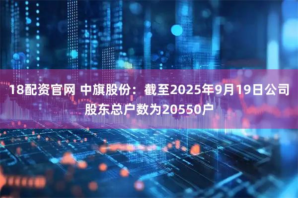 18配资官网 中旗股份：截至2025年9月19日公司股东总户数为20550户