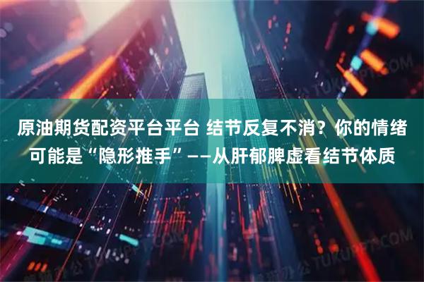 原油期货配资平台平台 结节反复不消？你的情绪可能是“隐形推手”——从肝郁脾虚看结节体质