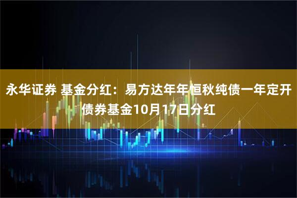 永华证券 基金分红：易方达年年恒秋纯债一年定开债券基金10月17日分红