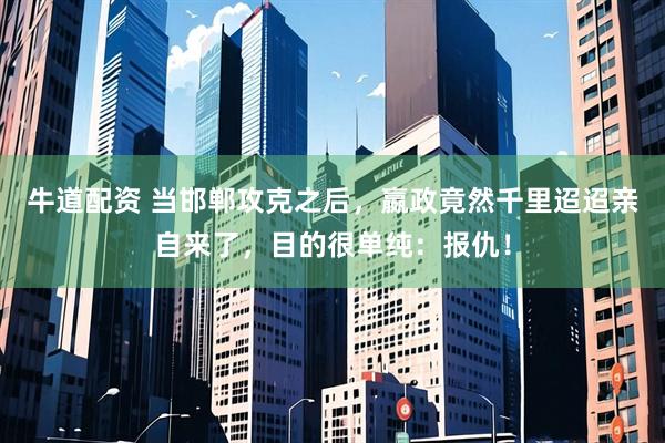 牛道配资 当邯郸攻克之后,嬴政竟然千里迢迢亲自来了,目的很单纯:报仇!