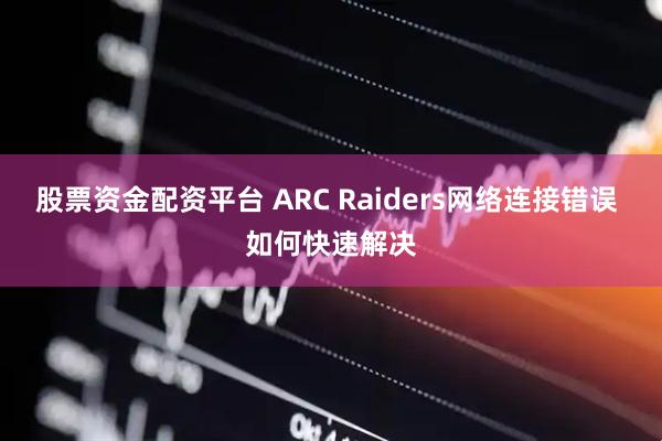 股票资金配资平台 ARC Raiders网络连接错误 如何快速解决