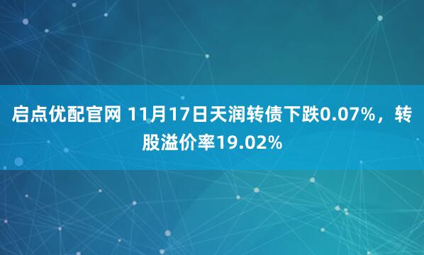 启点优配官网 11月17日天润转债下跌0.07%,转股溢价率19.02%