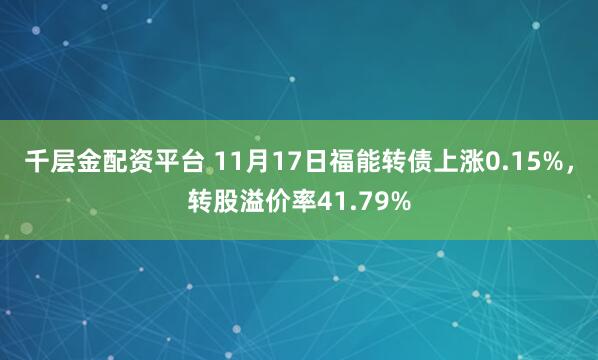 千层金配资平台 11月17日福能转债上涨0.15%，转股溢价率41.79%