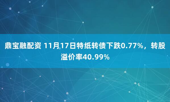 鼎宝融配资 11月17日特纸转债下跌0.77%，转股溢价率40.99%