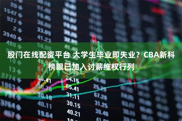 股门在线配资平台 大学生毕业即失业？CBA新科榜眼已加入讨薪维权行列